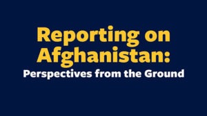 A dark blue background with large yellow text that reads "Reporting on Afghanistan: Perspectives from the Ground" by Berkeley Journalism.